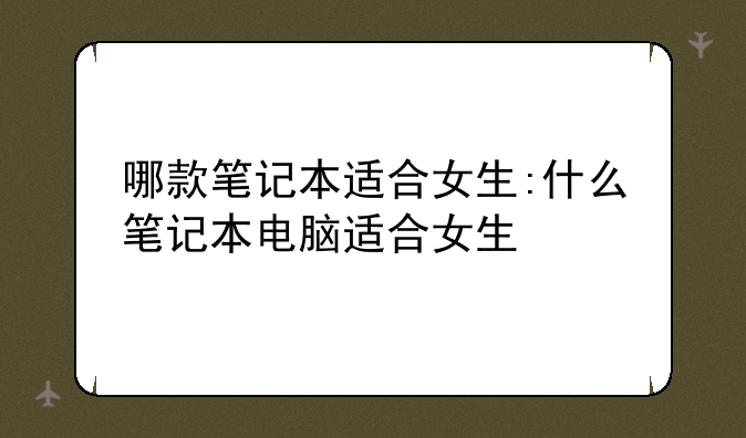 哪款笔记本适合女生:什么笔记本电脑适合女生