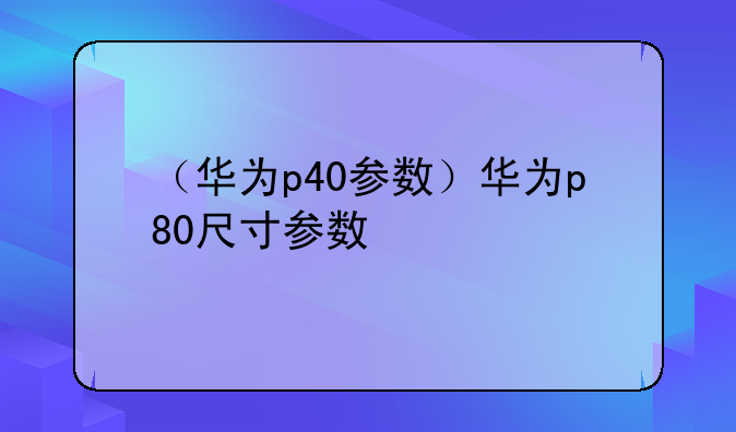 （华为p40参数）华为p80尺寸参数