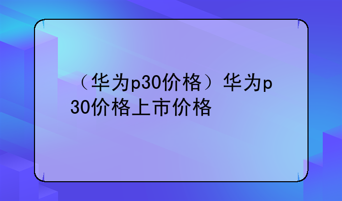 （华为p30价格）华为p30价格上市价格