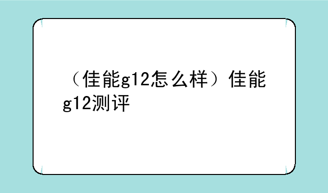 （佳能g12怎么样）佳能g12测评