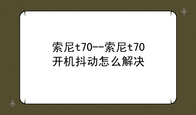 索尼t70--索尼t70开机抖动怎么解决