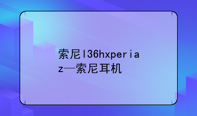 索尼l36hxperiaz—索尼耳机