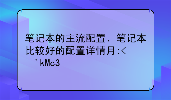 笔记本的主流配置、笔记本比较好的配置详情有哪些?