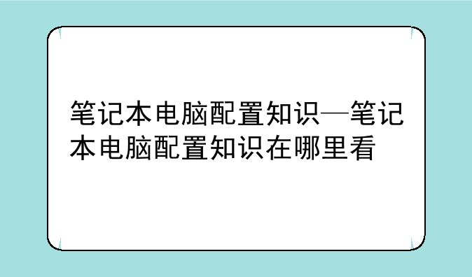 笔记本电脑配置知识—笔记本电脑配置知识在哪里看