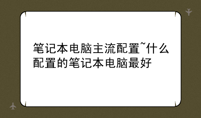 笔记本电脑主流配置~什么配置的笔记本电脑最好