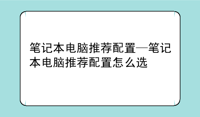 笔记本电脑推荐配置—笔记本电脑推荐配置怎么选