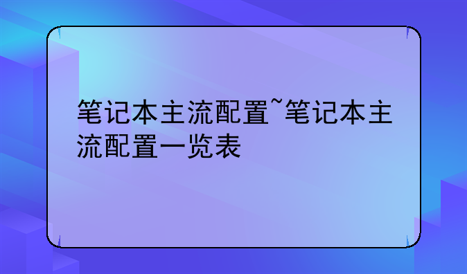 笔记本主流配置~笔记本主流配置一览表