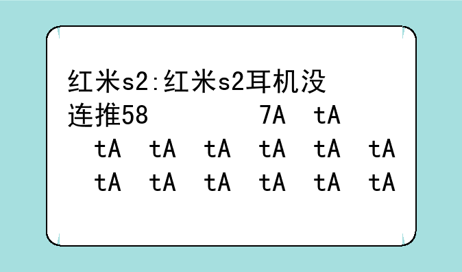 红米s2:红米s2耳机没连接却显示耳机模式
