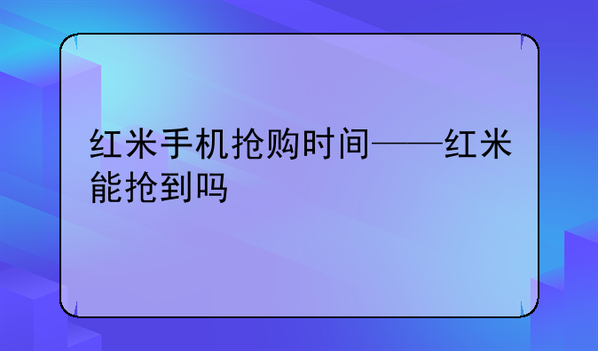 红米手机抢购时间——红米能抢到吗