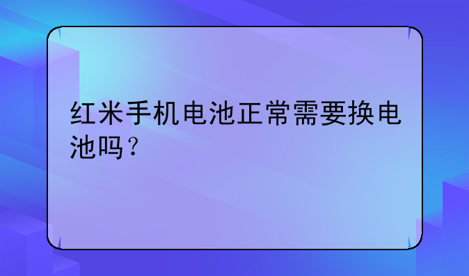 红米手机电池正常需要换电池吗？