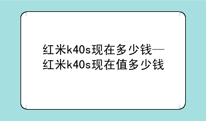 红米k40s现在多少钱—红米k40s现在值多少钱
