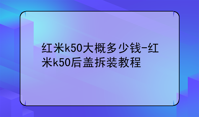 红米k50大概多少钱-红米k50后盖拆装教程