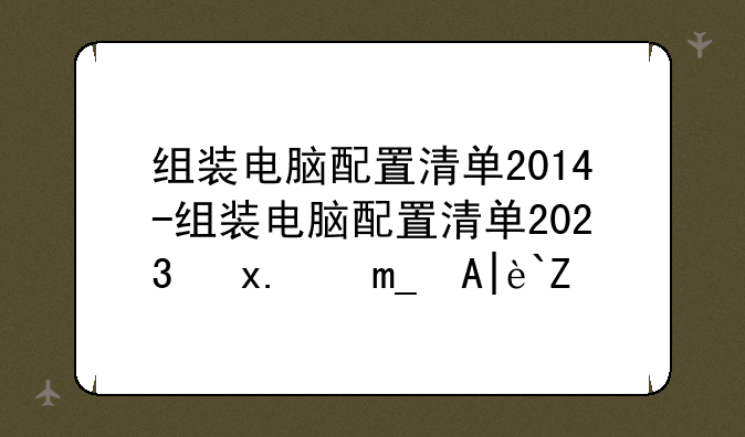 组装电脑配置清单2014-组装电脑配置清单2023及价格表