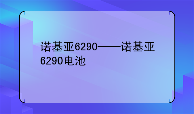 诺基亚6290——诺基亚6290电池