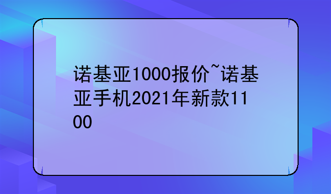 诺基亚1000报价~诺基亚手机2021年新款1100