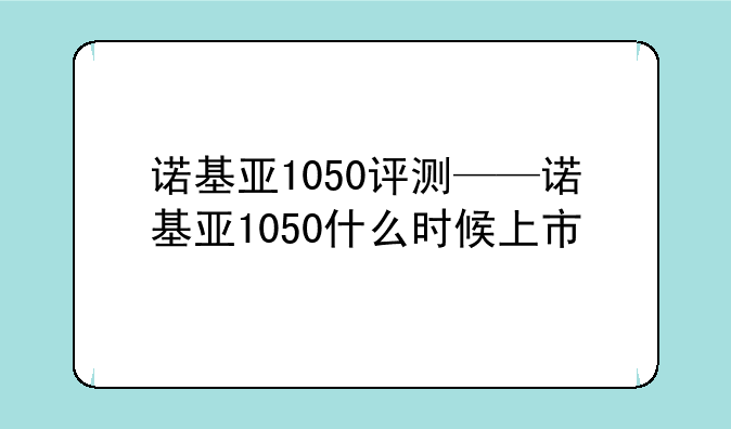 诺基亚1050评测——诺基亚1050什么时候上市