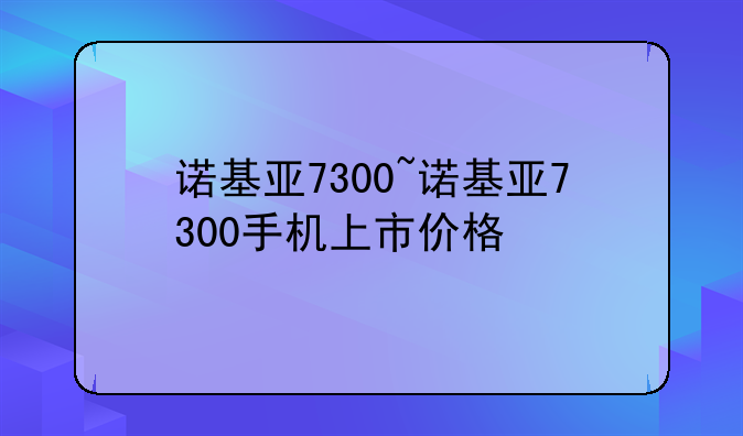 诺基亚7300~诺基亚7300手机上市价格