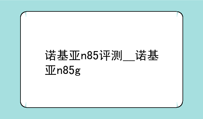 诺基亚n85评测__诺基亚n85g