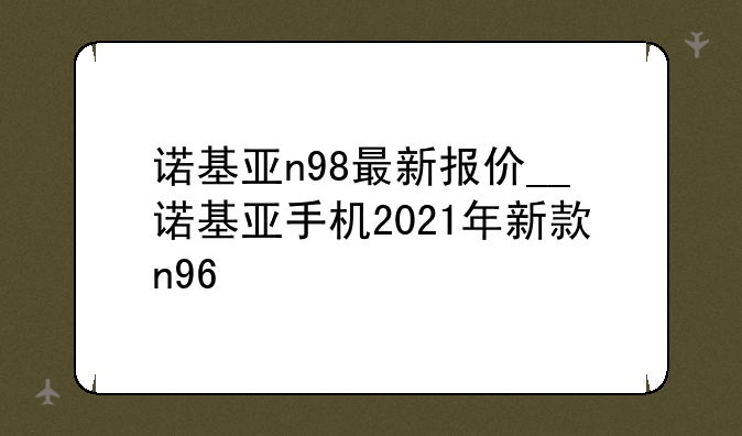 诺基亚n98最新报价__诺基亚手机2021年新款n96