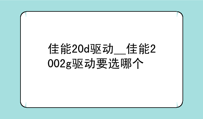 佳能20d驱动__佳能2002g驱动要选哪个