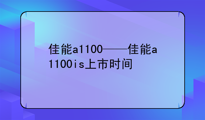 佳能a1100——佳能a1100is上市时间