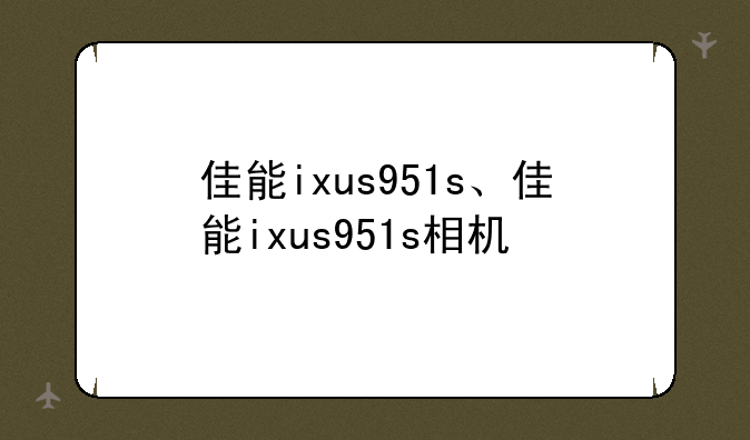 佳能ixus951s、佳能ixus951s相机