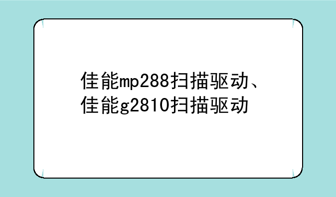 佳能mp288扫描驱动、佳能g2810扫描驱动