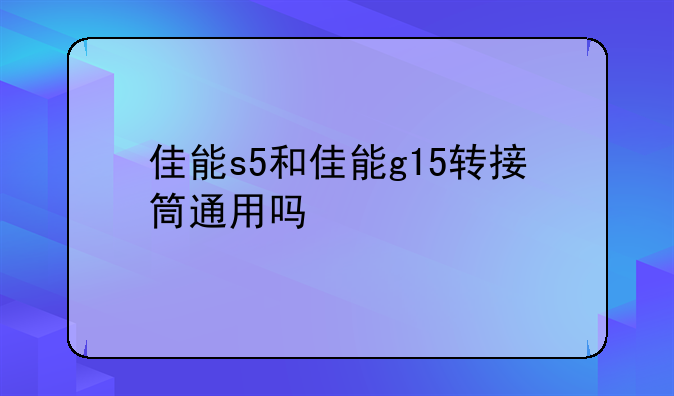 佳能s5和佳能g15转接筒通用吗