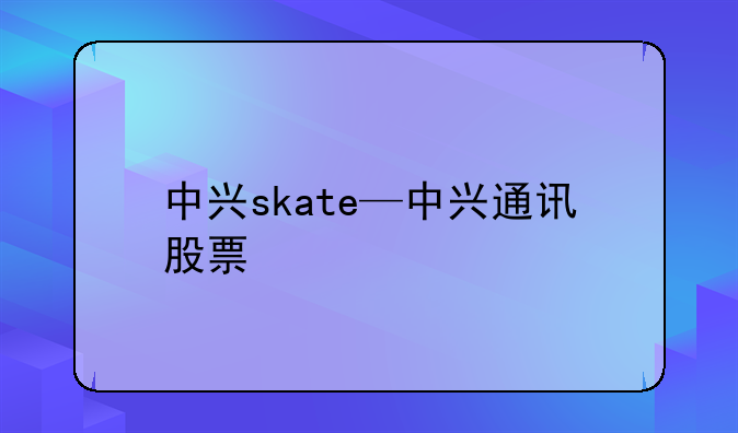 中兴skate—中兴通讯股票