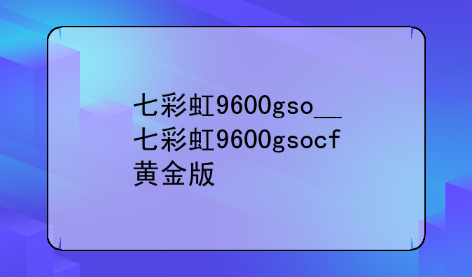 七彩虹9600gso__七彩虹9600gsocf黄金版