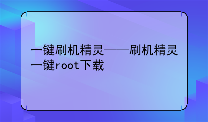 一键刷机精灵——刷机精灵一键root下载