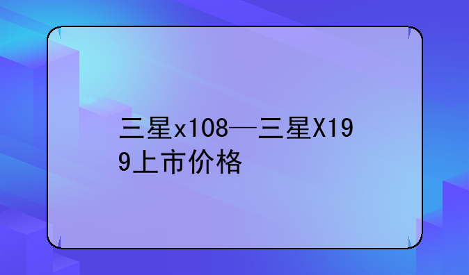 三星x108—三星X199上市价格