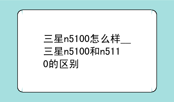 三星n5100怎么样__三星n5100和n5110的区别