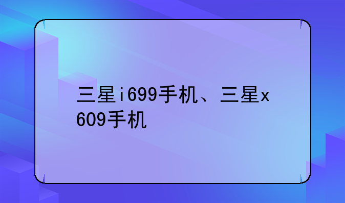 三星i699手机、三星x609手机