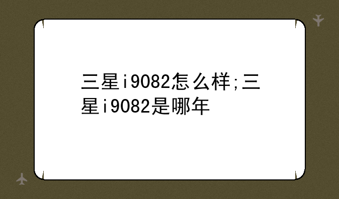 三星i9082怎么样;三星i9082是哪年