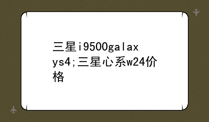 三星i9500galaxys4;三星心系w24价格