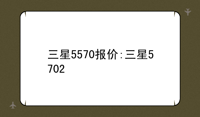 三星5570报价:三星5702