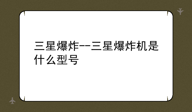 三星爆炸--三星爆炸机是什么型号