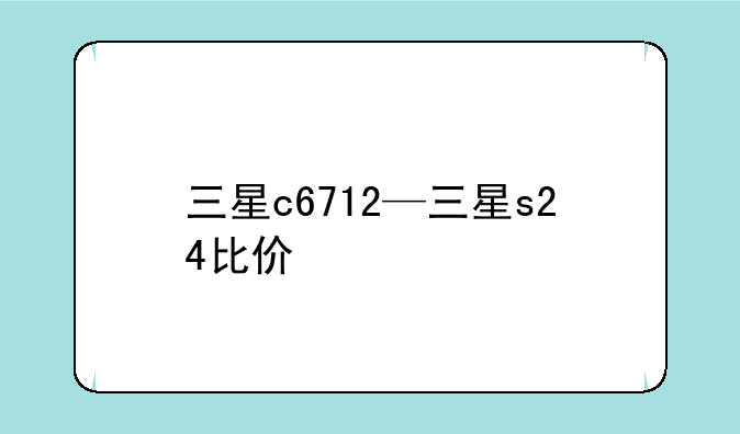 三星c6712—三星s24比价