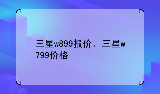 三星w899报价、三星w799价格