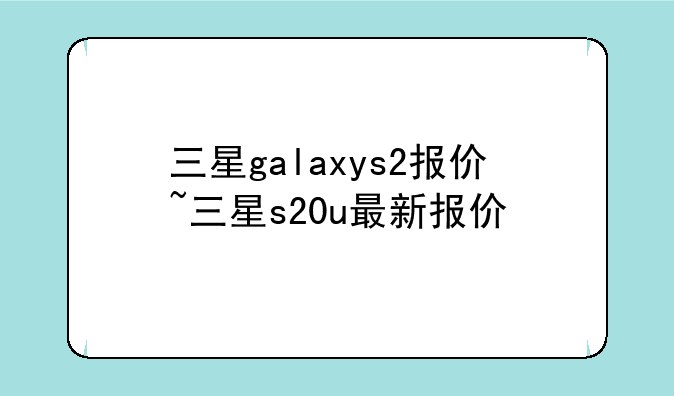 三星galaxys2报价~三星s20u最新报价