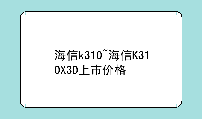 海信k310~海信K310X3D上市价格