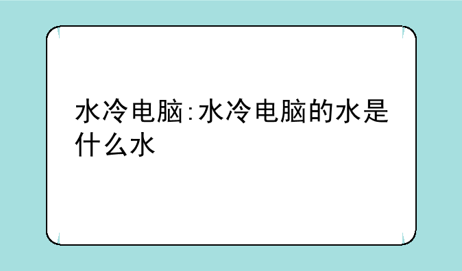 水冷电脑:水冷电脑的水是什么水