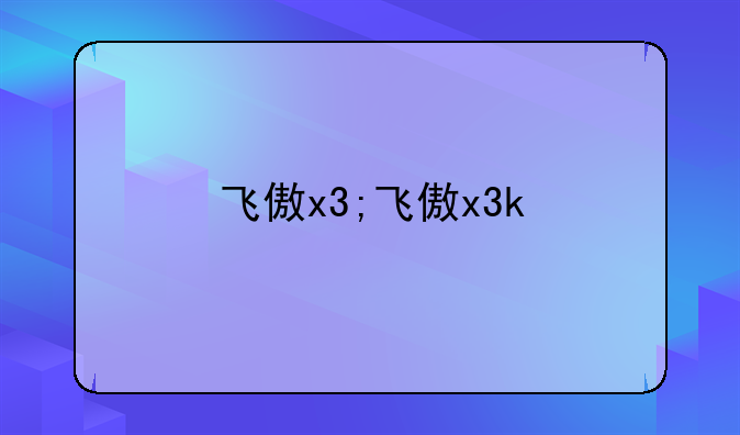 飞傲x3;飞傲x3k