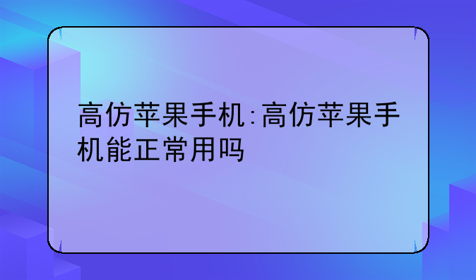 高仿苹果手机:高仿苹果手机能正常用吗