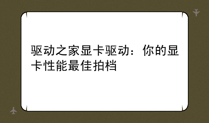 驱动之家显卡驱动：你的显卡性能最佳拍档