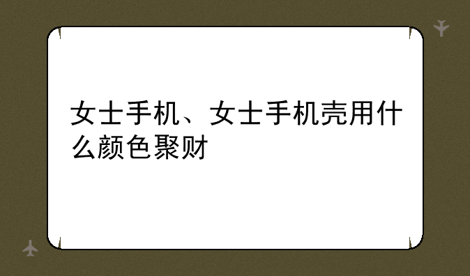 女士手机、女士手机壳用什么颜色聚财