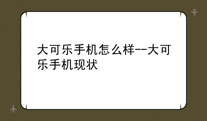 大可乐手机怎么样--大可乐手机现状