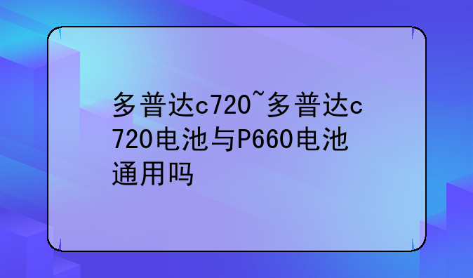 多普达c720~多普达c720电池与P660电池通用吗
