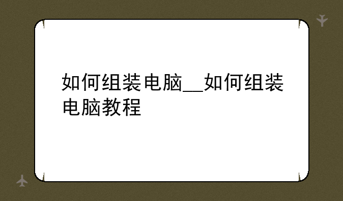 如何组装电脑__如何组装电脑教程